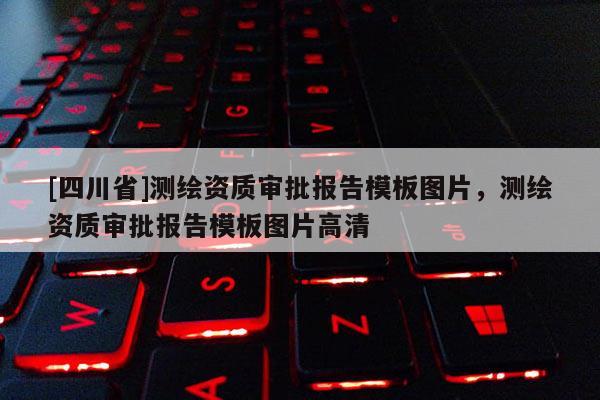 [四川省]测绘资质审批报告模板图片，测绘资质审批报告模板图片高清