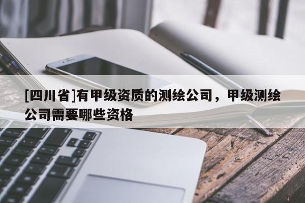 [四川省]有甲级资质的测绘公司，甲级测绘公司需要哪些资格