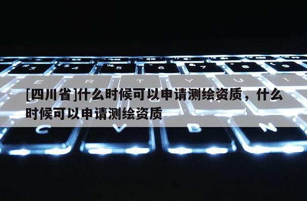 [四川省]什么时候可以申请测绘资质，什么时候可以申请测绘资质