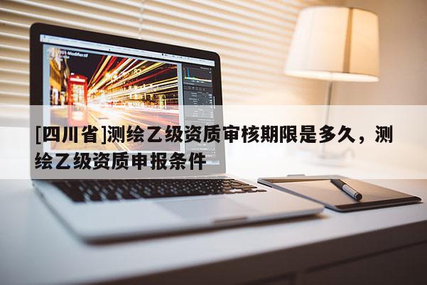 [四川省]测绘乙级资质审核期限是多久，测绘乙级资质申报条件