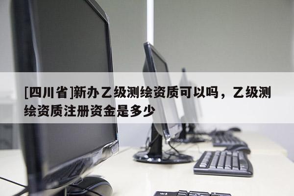 [四川省]新办乙级测绘资质可以吗，乙级测绘资质注册资金是多少
