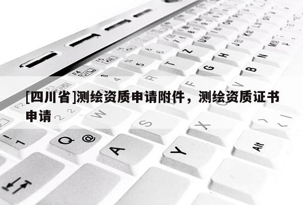 [四川省]测绘资质申请附件，测绘资质证书申请