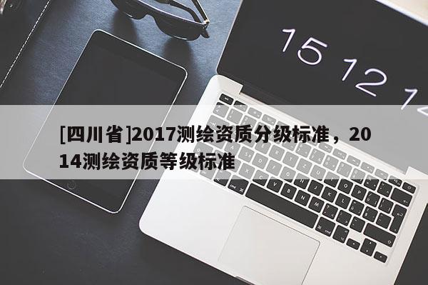 [四川省]2017测绘资质分级标准，2014测绘资质等级标准