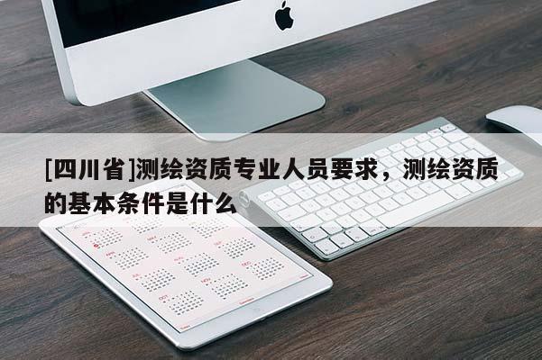 [四川省]测绘资质专业人员要求，测绘资质的基本条件是什么