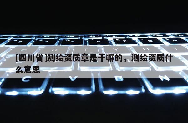 [四川省]测绘资质章是干嘛的，测绘资质什么意思