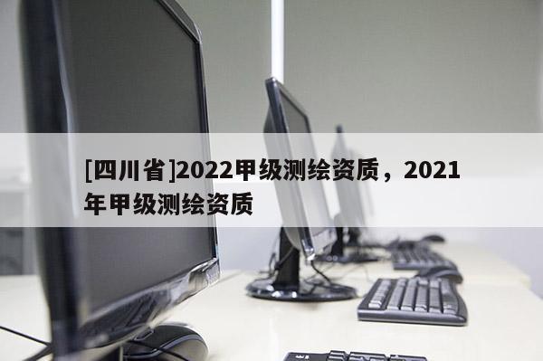 [四川省]2022甲级测绘资质，2021年甲级测绘资质