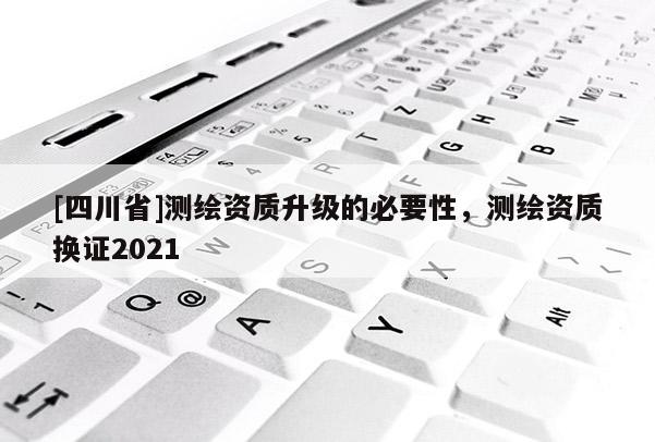 [四川省]测绘资质升级的必要性，测绘资质换证2021
