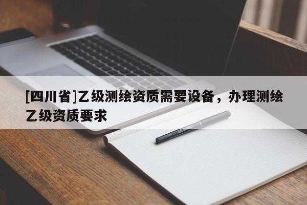 [四川省]乙级测绘资质需要设备，办理测绘乙级资质要求
