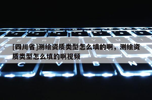 [四川省]测绘资质类型怎么填的啊，测绘资质类型怎么填的啊视频
