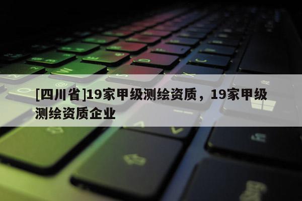 [四川省]19家甲级测绘资质，19家甲级测绘资质企业