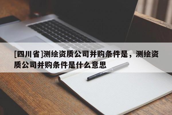 [四川省]测绘资质公司并购条件是，测绘资质公司并购条件是什么意思