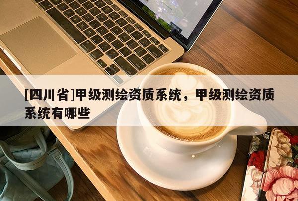 [四川省]甲级测绘资质系统，甲级测绘资质系统有哪些