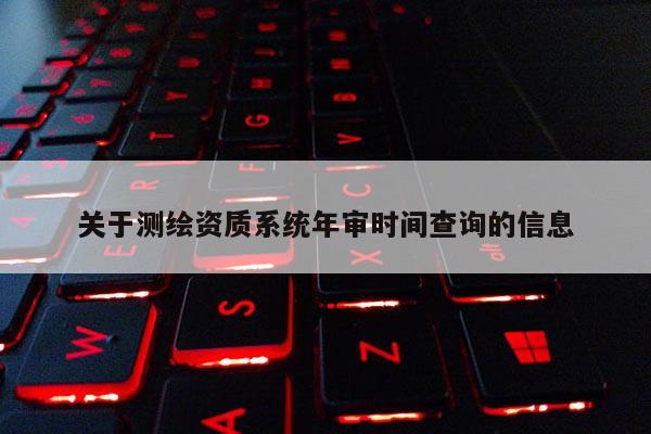 关于测绘资质系统年审时间查询的信息