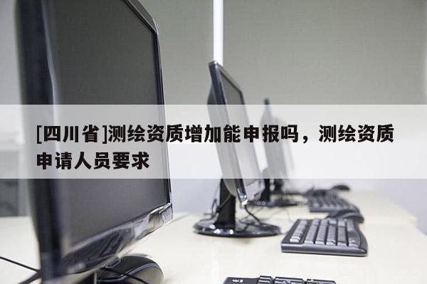 [四川省]测绘资质增加能申报吗，测绘资质申请人员要求