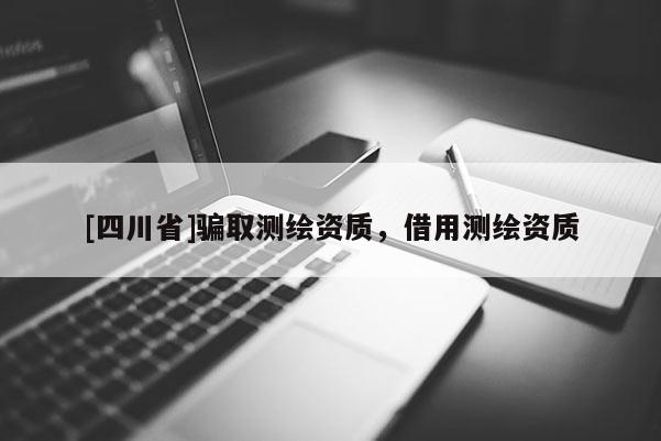 [四川省]骗取测绘资质，借用测绘资质