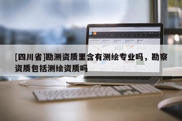 [四川省]勘测资质里含有测绘专业吗，勘察资质包括测绘资质吗