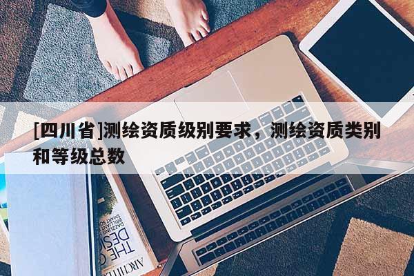 [四川省]测绘资质级别要求，测绘资质类别和等级总数