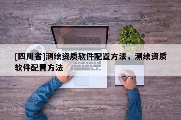 [四川省]测绘资质软件配置方法，测绘资质软件配置方法