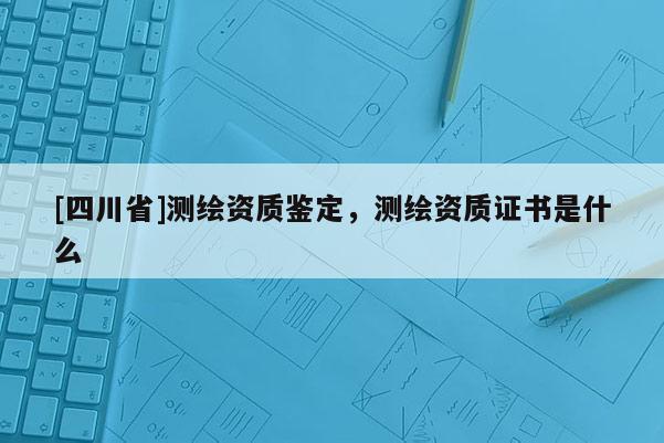 [四川省]测绘资质鉴定，测绘资质证书是什么