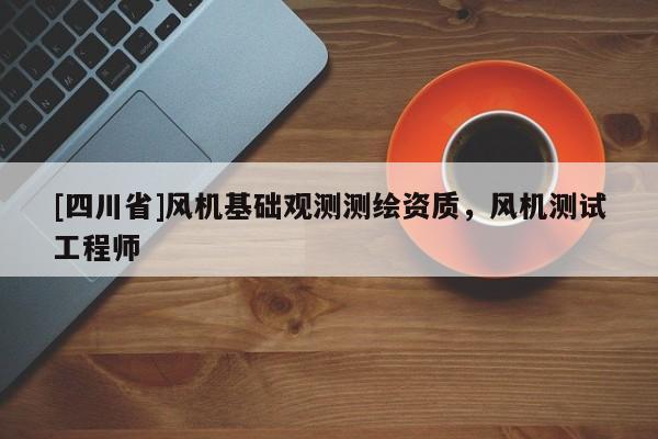 [四川省]风机基础观测测绘资质，风机测试工程师