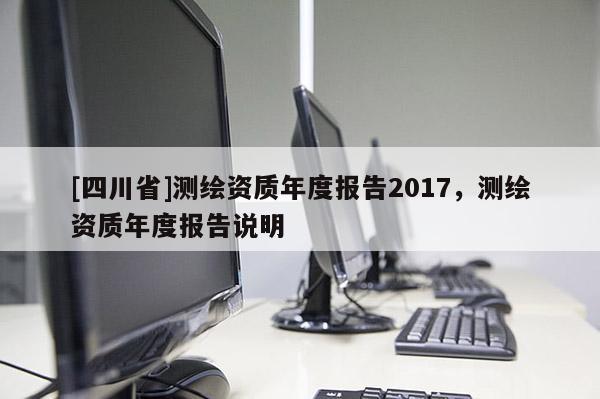 [四川省]测绘资质年度报告2017，测绘资质年度报告说明