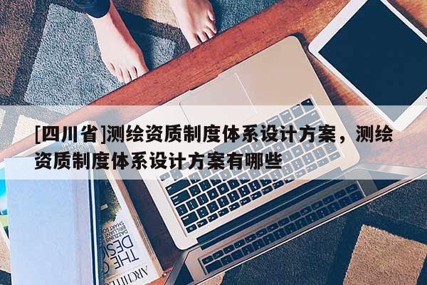 [四川省]测绘资质制度体系设计方案，测绘资质制度体系设计方案有哪些