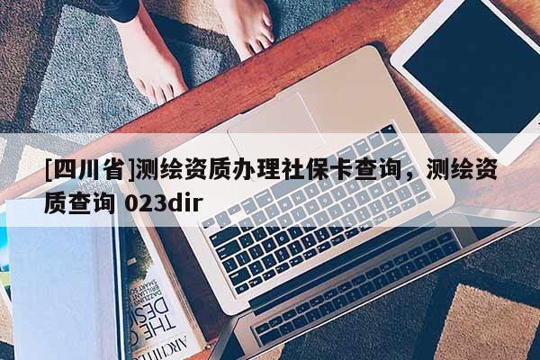 [四川省]测绘资质办理社保卡查询，测绘资质查询 023dir