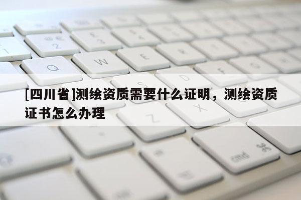 [四川省]测绘资质需要什么证明，测绘资质证书怎么办理