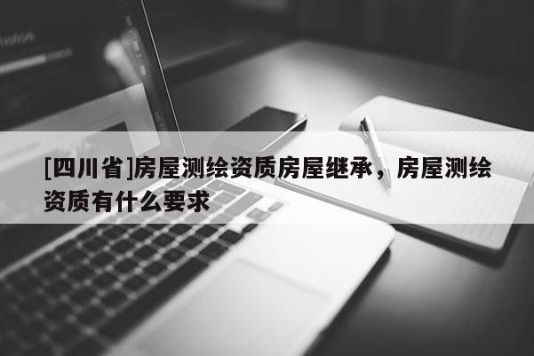 [四川省]房屋测绘资质房屋继承，房屋测绘资质有什么要求