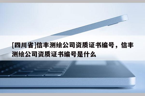 [四川省]信丰测绘公司资质证书编号，信丰测绘公司资质证书编号是什么