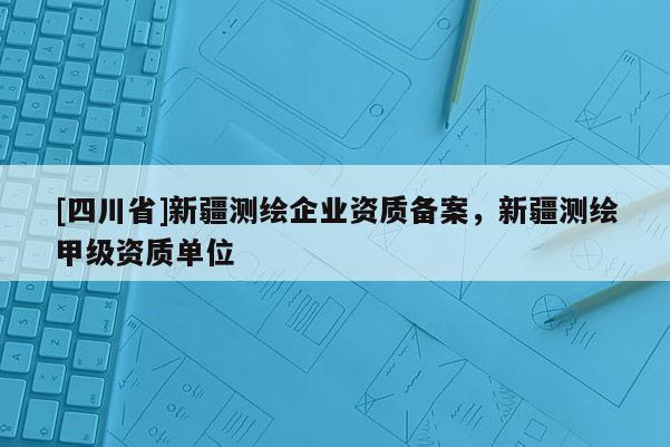 [四川省]新疆测绘企业资质备案，新疆测绘甲级资质单位