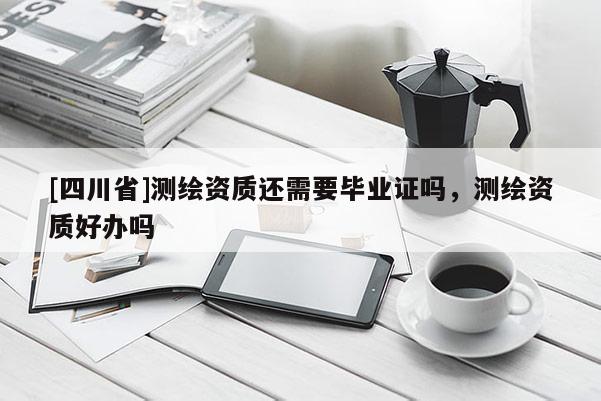 [四川省]测绘资质还需要毕业证吗，测绘资质好办吗