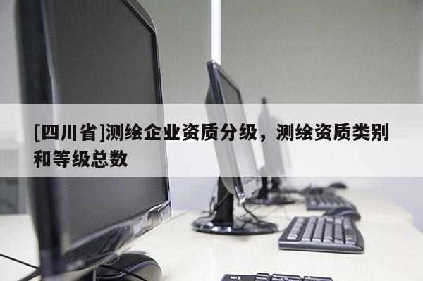 [四川省]测绘企业资质分级，测绘资质类别和等级总数
