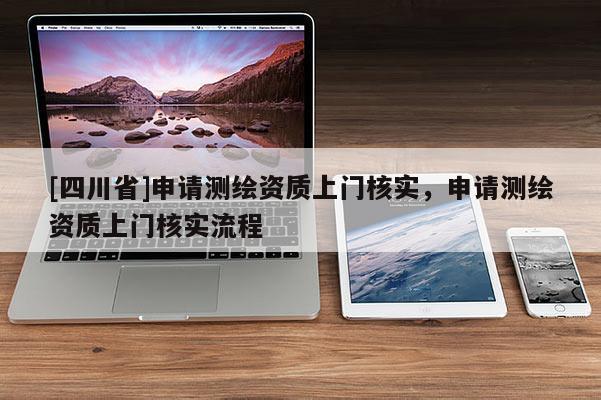 [四川省]申请测绘资质上门核实，申请测绘资质上门核实流程