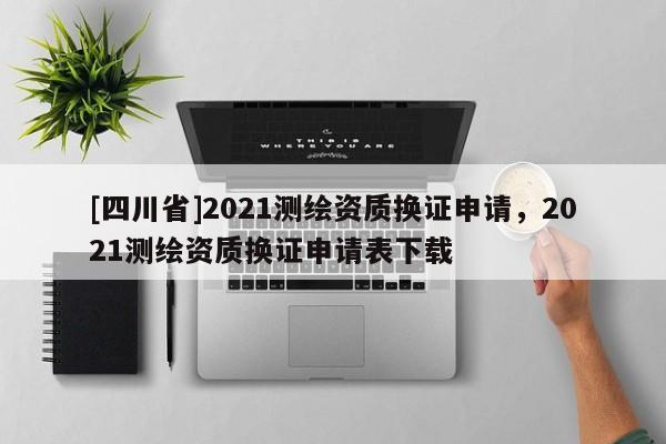[四川省]2021测绘资质换证申请，2021测绘资质换证申请表下载