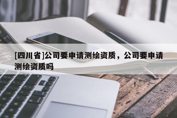 [四川省]公司要申请测绘资质，公司要申请测绘资质吗