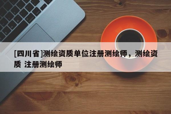[四川省]测绘资质单位注册测绘师，测绘资质 注册测绘师