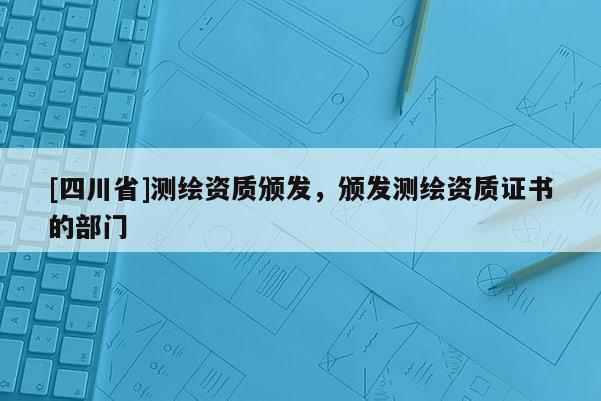 [四川省]测绘资质颁发，颁发测绘资质证书的部门