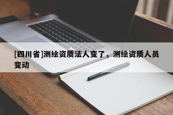 [四川省]测绘资质法人变了，测绘资质人员变动