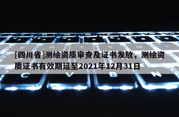 [四川省]测绘资质审查及证书发放，测绘资质证书有效期延至2021年12月31日