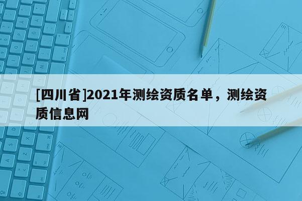 [四川省]2021年测绘资质名单，测绘资质信息网