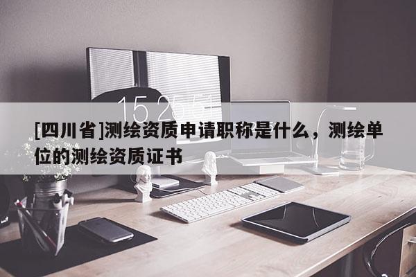 [四川省]测绘资质申请职称是什么，测绘单位的测绘资质证书