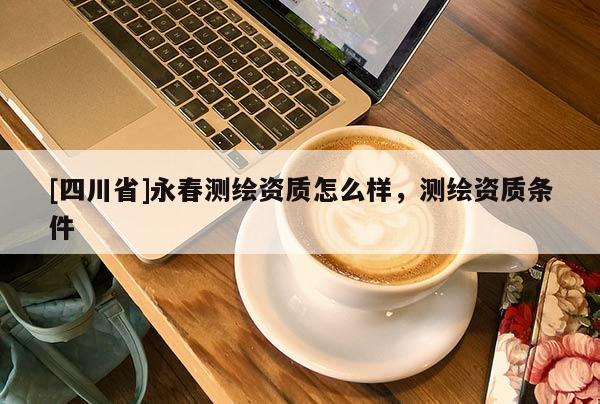 [四川省]永春测绘资质怎么样，测绘资质条件