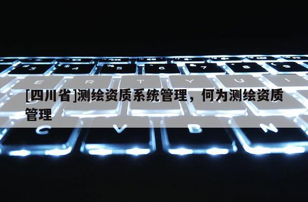 [四川省]测绘资质系统管理，何为测绘资质管理