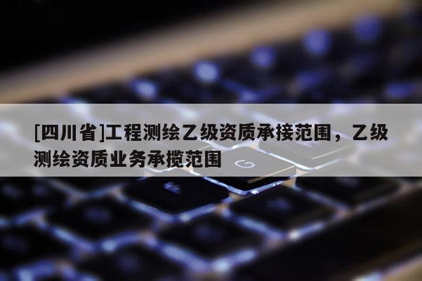 [四川省]工程测绘乙级资质承接范围，乙级测绘资质业务承揽范围
