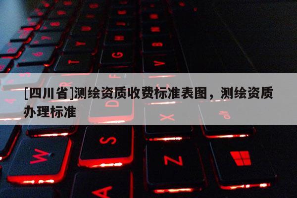 [四川省]测绘资质收费标准表图，测绘资质办理标准