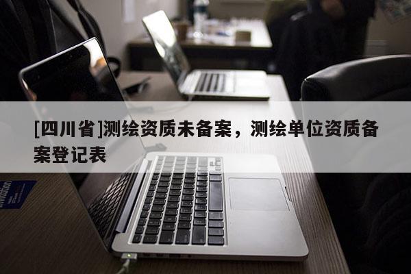 [四川省]测绘资质未备案，测绘单位资质备案登记表