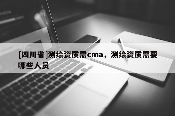 [四川省]测绘资质需cma，测绘资质需要哪些人员