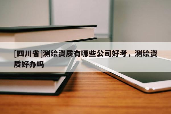 [四川省]测绘资质有哪些公司好考，测绘资质好办吗