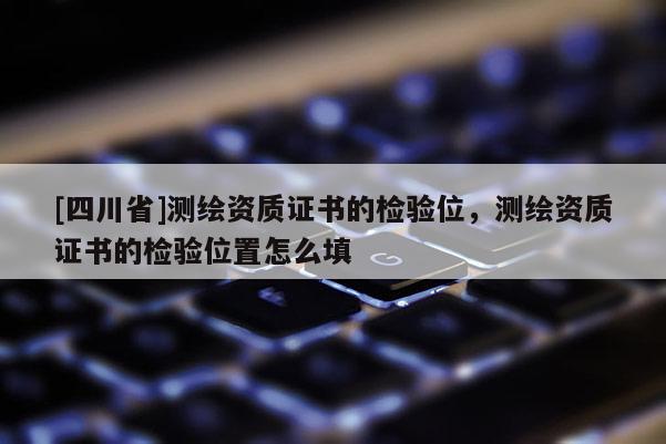 [四川省]测绘资质证书的检验位，测绘资质证书的检验位置怎么填